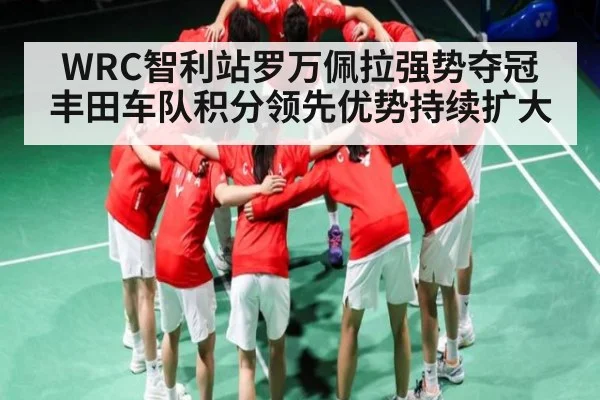 WRC智利站罗万佩拉强势夺冠 丰田车队积分领先优势持续扩大